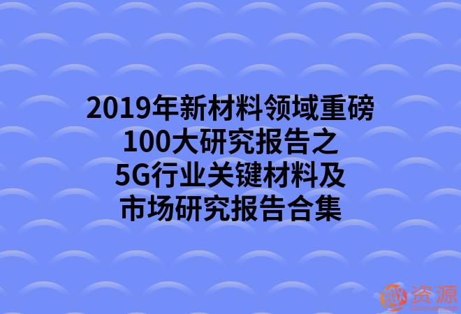 2019年新材料領域重磅100大研究報告之5G行業關鍵材料及市場研究報告合集_教程分享