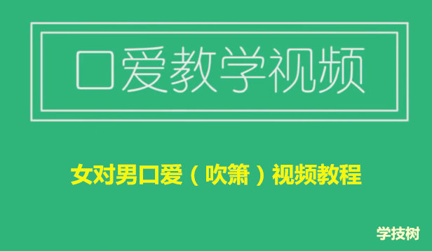 女對男口愛（吹簫）視頻教程（女生課程）