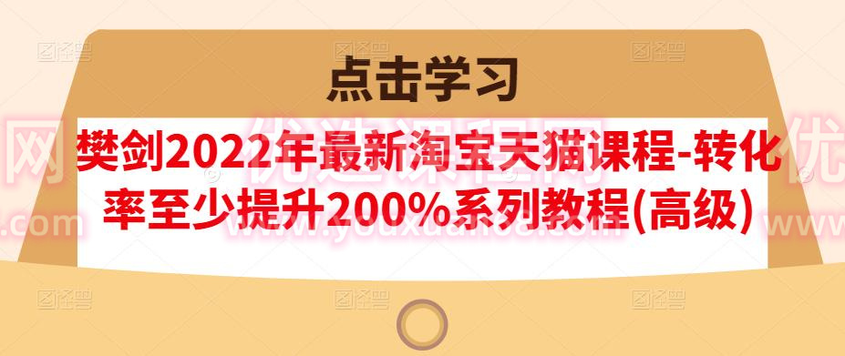 樊劍2022年最新淘寶天貓課程-轉化率至少提升200%系列教程(高級)