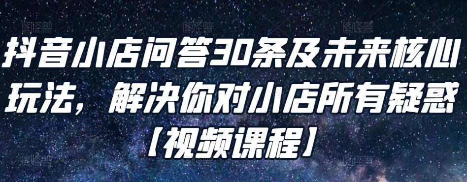 抖音小店問答30條及未來核心玩法，解決你對小店所有疑惑【視頻課程】