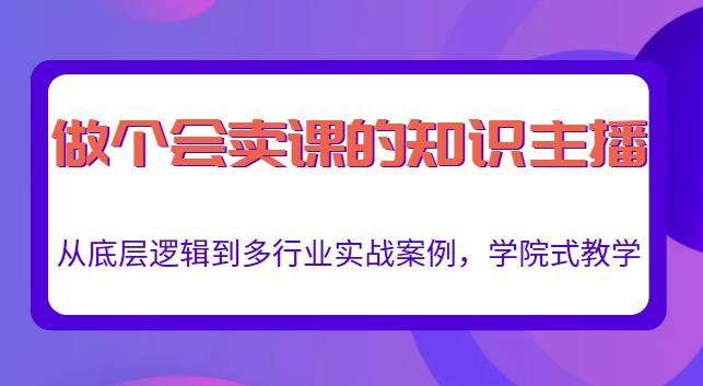做一個(gè)會(huì)賣(mài)課的知識(shí)主播，從底層邏輯到多行業(yè)實(shí)戰(zhàn)案例，學(xué)院式教學(xué)