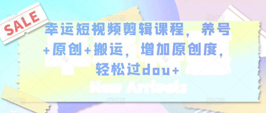 幸運短視頻剪輯課程，養(yǎng)號+原創(chuàng)+搬運，增加原創(chuàng)度，輕松過dou+