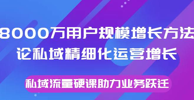 8000萬用戶規模增長方法論私域精細化運營增長，私域流量硬課助力業務躍遷