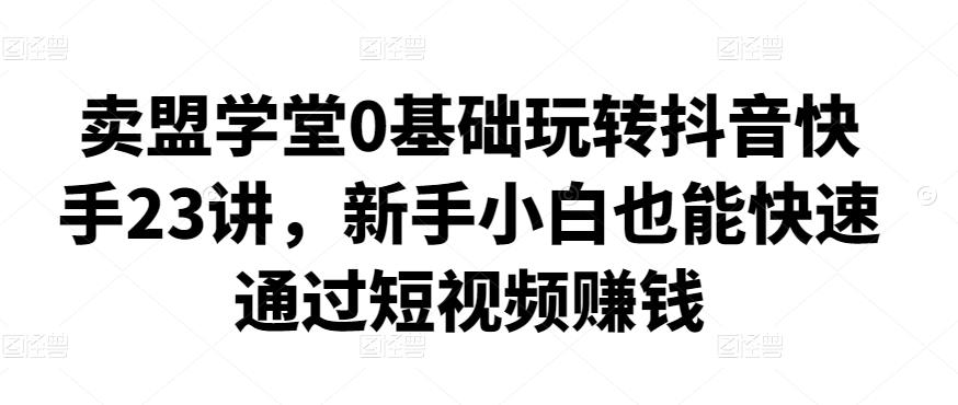 賣盟學堂0基礎玩轉抖音快手23講，新手小白通過短視頻賺錢網盤分享