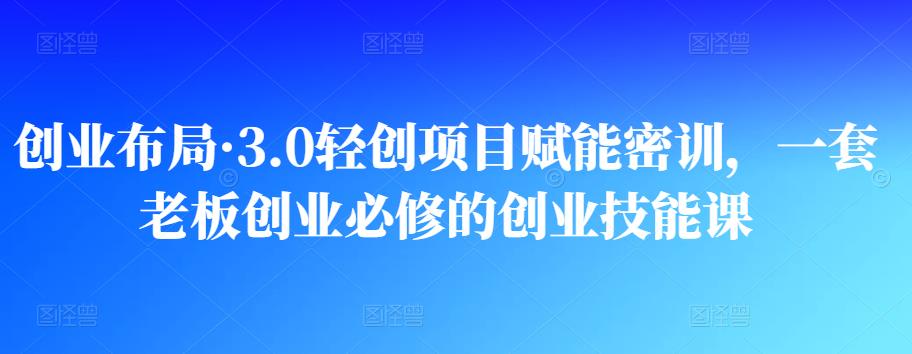 創(chuàng)業(yè)布局?3.0輕創(chuàng)項(xiàng)目賦能密訓(xùn)，一套老板創(chuàng)業(yè)必修的創(chuàng)業(yè)技能課網(wǎng)盤分享