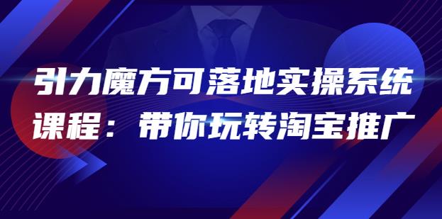2022引力魔方可落地實操系統課程：帶你玩轉淘寶推廣網盤分享