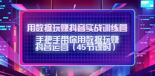 用數(shù)據(jù)玩賺抖音實戰(zhàn)訓練營：帶你用數(shù)據(jù)玩賺抖音運營網(wǎng)盤分享