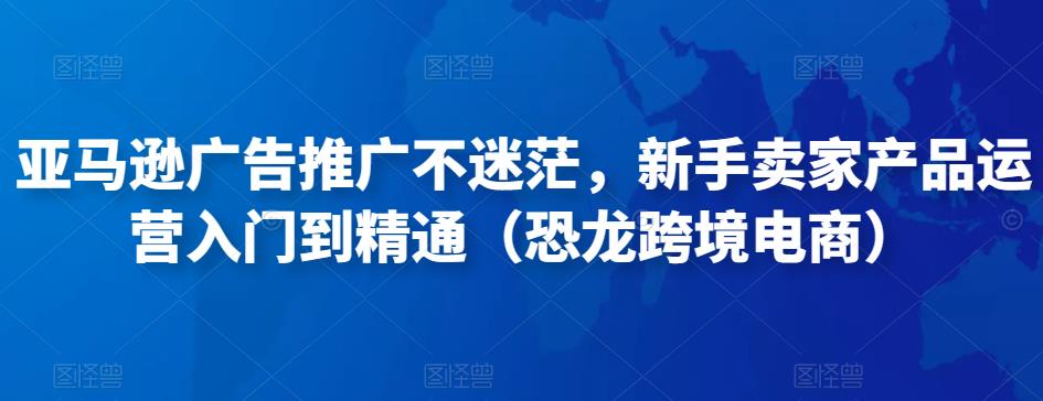 亞馬遜廣告推廣不迷茫，新手賣家產品運營入門到精通（恐龍跨境電商）百度網盤