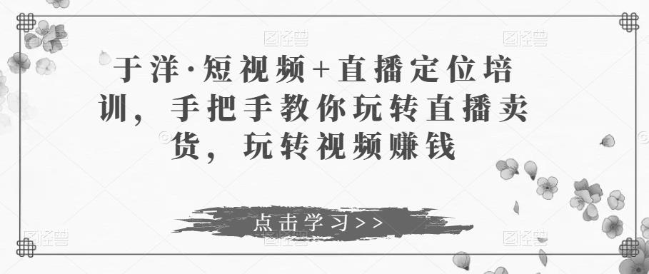 于洋?短視頻+直播定位培訓，手把手教你玩轉直播賣貨百度網盤