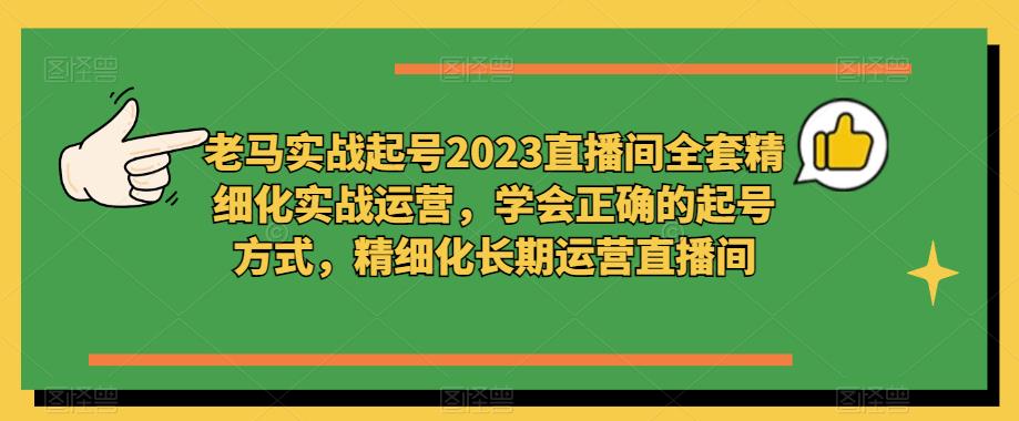 老馬實戰起號2023直播間精細化實戰運營，學會正確起號，精細化運營直播間百度網盤