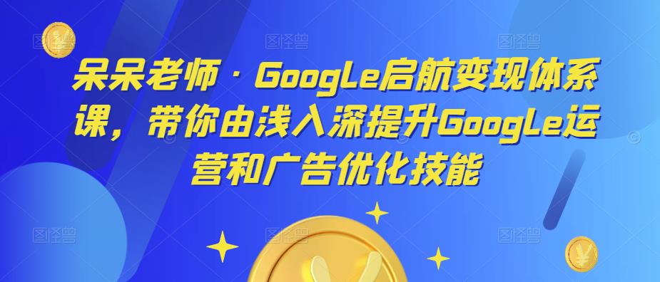 呆呆老師?Google啟航變現體系課，由淺入深提升Google運營和廣告優化百度網盤