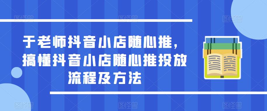 于老師抖音小店隨心推，搞懂抖音小店隨心推投放流程及方法百度網盤