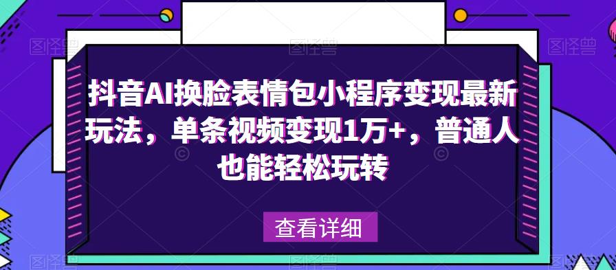 抖音AI換臉表情包小程序變現(xiàn)最新玩法，單條視頻變現(xiàn)1萬+百度網(wǎng)盤