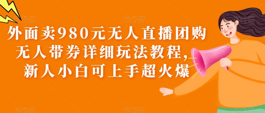 外面賣980元無人直播團購無人帶券詳細玩法教程，小白0門檻副業賺錢百度網盤