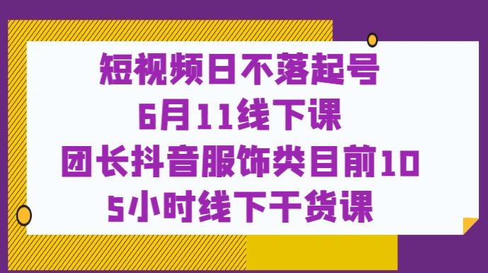 短視頻日不落起號團(tuán)長抖音服飾類【6月11線下課】百度網(wǎng)盤