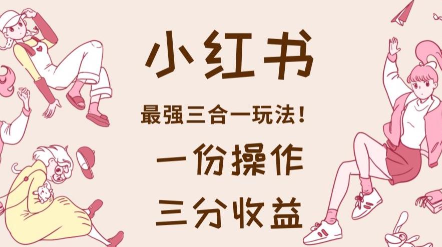 小紅書(shū)最強(qiáng)三合一玩法，一份操作三份收益教程百度網(wǎng)盤(pán)