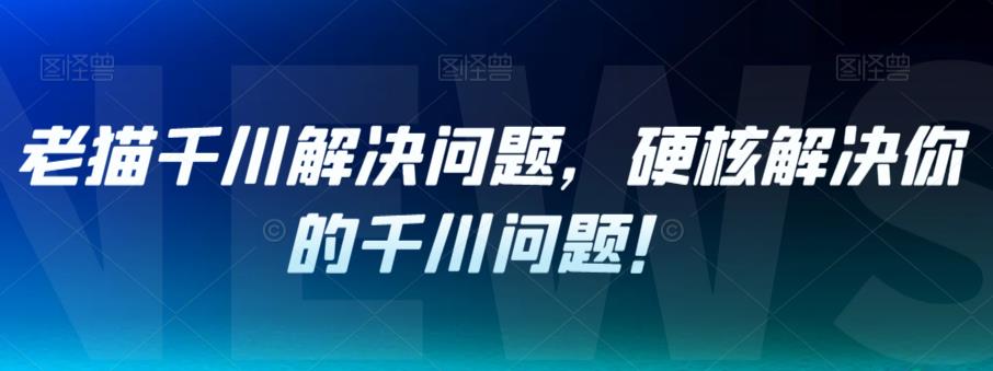 老貓千川解決問題，硬核解決千川運營問題！