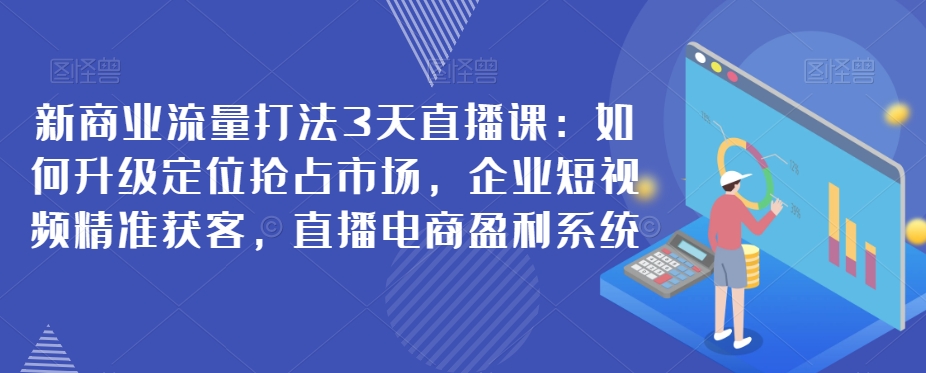 新商業(yè)流量打法3天直播課：如何升級(jí)定位搶，企業(yè)短視頻獲客，直播電商盈利系統(tǒng)