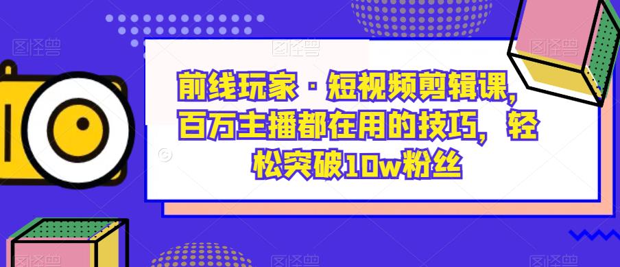 前線玩家?短視頻剪輯課，百萬主播使用技巧突破10w粉絲百度網盤