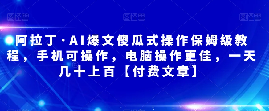 阿拉丁?AI爆文傻瓜式操作保姆級教程，手機電腦操作付費文章百度網盤