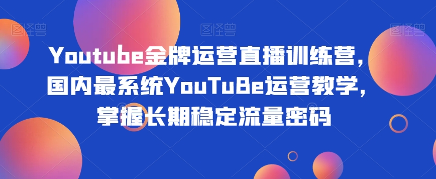 Youtube金牌運營直播訓練營，國內YouTuBe運營教學，掌握穩定流量密碼百度網盤