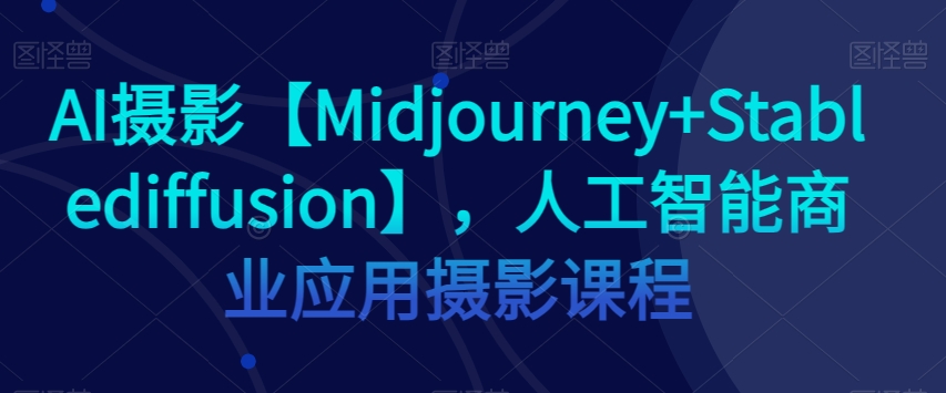 AI攝影Midjourney+Stablediffusion，人工智能商業應用攝影課程百度網盤