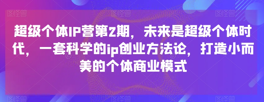 超級個體IP營第2期，科學ip創業方法論，打造小而美個體商業模式