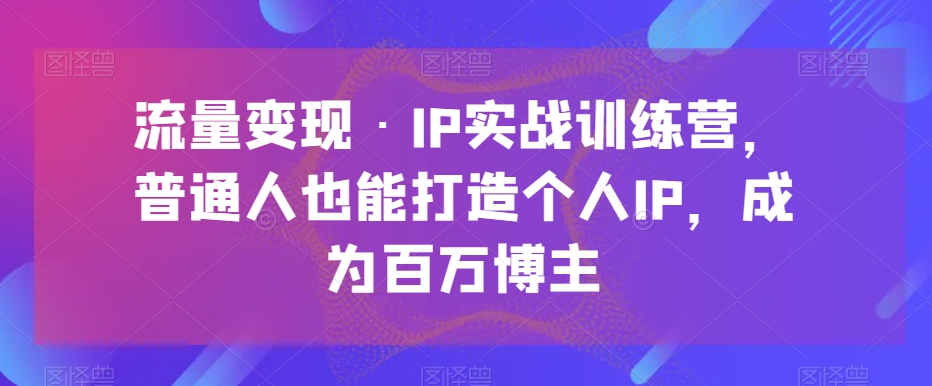 流量變現?IP實戰訓練營，普通人打造個人IP成百萬博主百度網盤