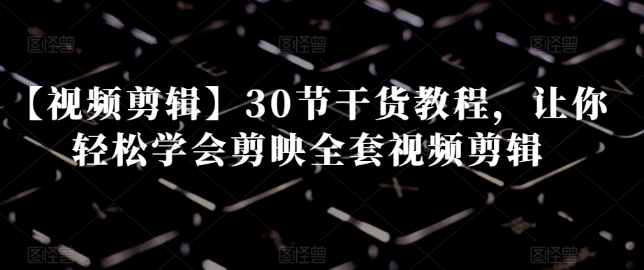 視頻剪輯30節教程，讓你學會剪映全套視頻剪輯百度網盤