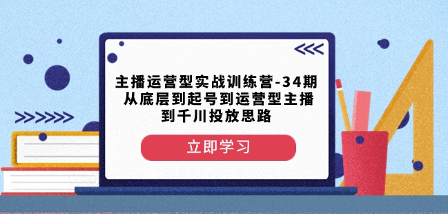 主播運營型實戰(zhàn)訓練營第34期，從起號到運營型主播到千川投放