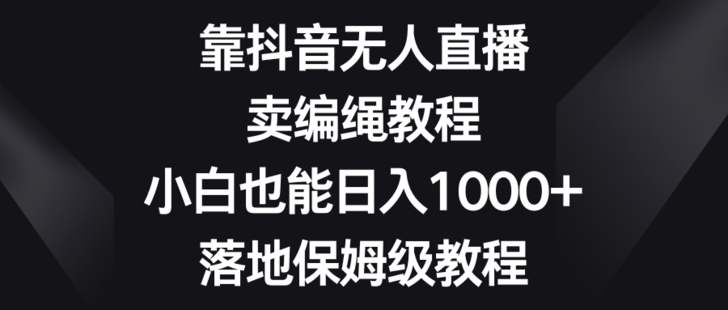 【網(wǎng)賺上新】001.靠抖音無(wú)人直播，賣編繩教程，小白也能日入1000+，落地保姆級(jí)教程