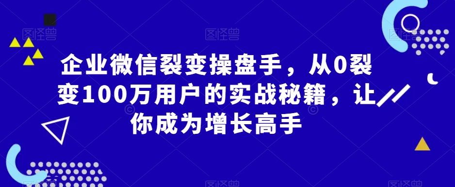 企業微信裂變操盤手，從0裂變100萬用戶的實戰秘籍，讓你成為增長高手