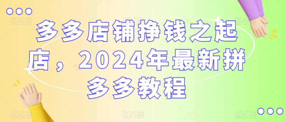 多多店鋪掙錢之起店，2024年最新拼多多教程