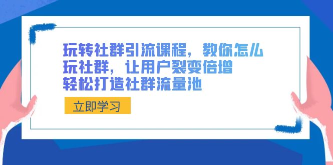 玩轉社群引流課程,教你怎么玩社群,讓用戶裂變倍增,輕松打造社群流量池