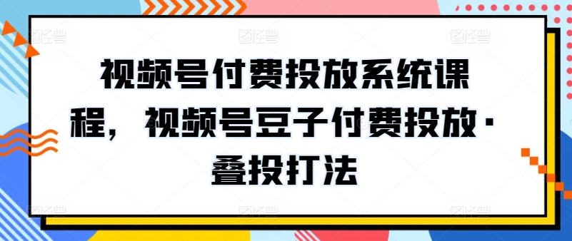 視頻號付費投放系統(tǒng)課程，視頻號豆子付費投放·疊投打法