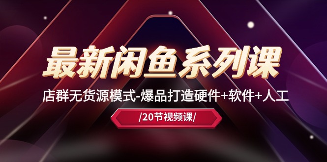 最新黑馬閑魚課，店群無貨源模式-爆品打造硬件+軟件+人工