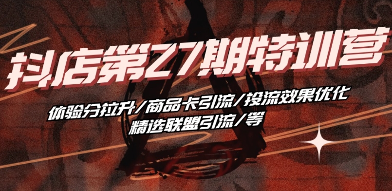 抖音小店·第27期特訓營 體驗分拉升/商品卡引流/投流效果優化/精選聯盟引流/等