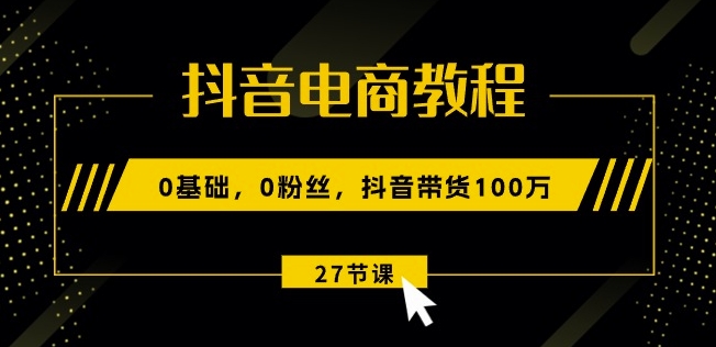 抖音電商教程：0基礎，0粉絲，抖音帶貨100w(27節視頻課)