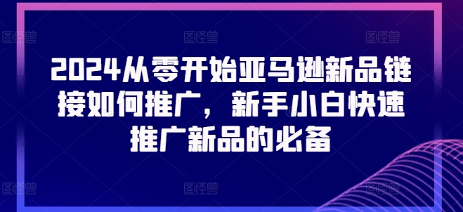 2024從零開始亞馬遜新品鏈接如何推廣，新手小白快速推