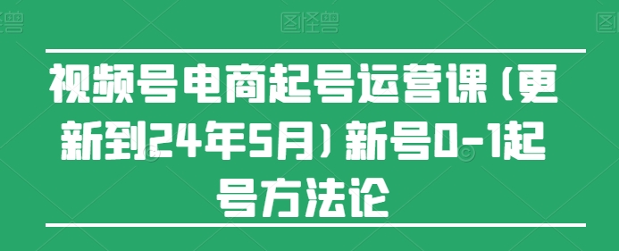 視頻號電商起號運營課(更新到24年5月)新號0-1起號方法論