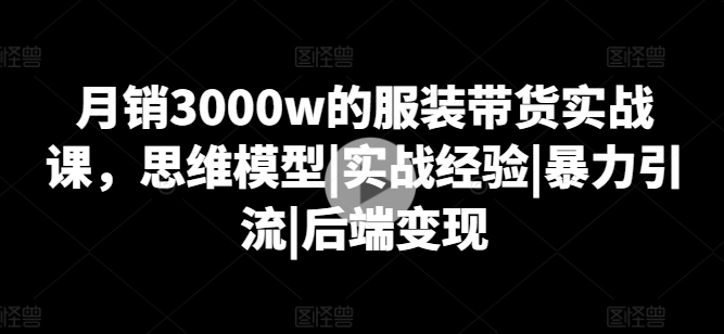 月銷3000w的服裝帶貨實戰課，思維模型|實戰經驗|暴力引流|后端變現