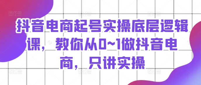 抖音電商起號實操底層邏輯課，教你從0~1做抖音電商，只講實操插圖