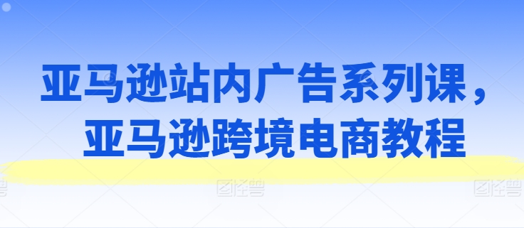 亞馬遜站內(nèi)廣告系列課，亞馬遜出海電商教程插圖