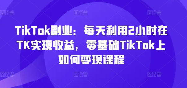 TikTok副業：每天利用2小時在TK實現收益，零基礎TikTok上如何變現課程插圖