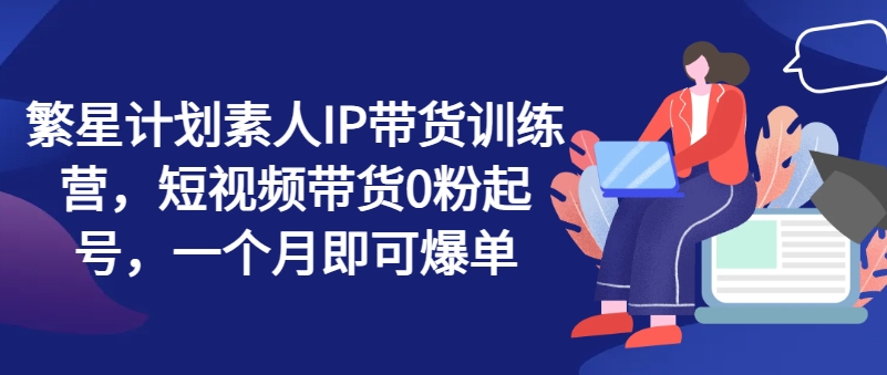繁星計(jì)劃素人IP帶貨訓(xùn)練營，短視頻帶貨0粉起號(hào)，一個(gè)月即可爆單插圖