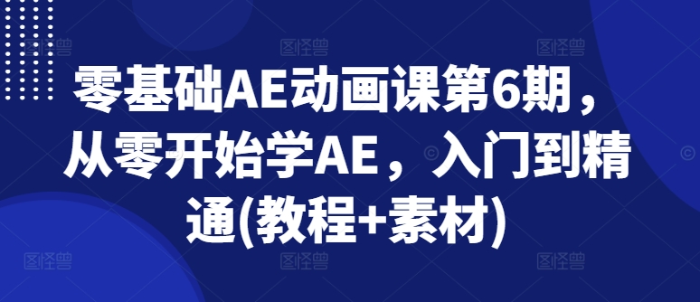零基礎AE動畫課第6期，從零開始學AE，入門到精通(教程+素材)