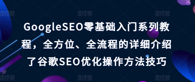 GoogleSEO零基礎入門系列教程，全方位、全流程的詳細介紹了谷歌SEO優化操作方法技巧