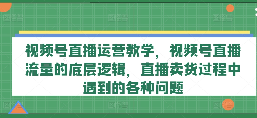 視頻號直播運營教學，視頻號直播流量的底層邏輯，直播賣貨過程中遇到的各種問題