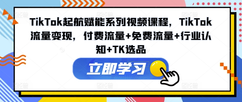 TikTok起航賦能系列視頻課程，TikTok流量變現(xiàn)，付費(fèi)流量+免費(fèi)流量+行業(yè)認(rèn)知+TK選品插圖
