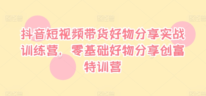 抖音短視頻帶貨好物分享實戰訓練營，零基礎好物分享創富特訓營插圖